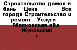 Строительство домов и бань  › Цена ­ 10 000 - Все города Строительство и ремонт » Услуги   . Московская обл.,Жуковский г.